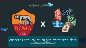 رسميًا.. القنوات الناقلة لمباراة روما ضد نيوم السعودي الودية اليوم استعداداً للموسم الجديد